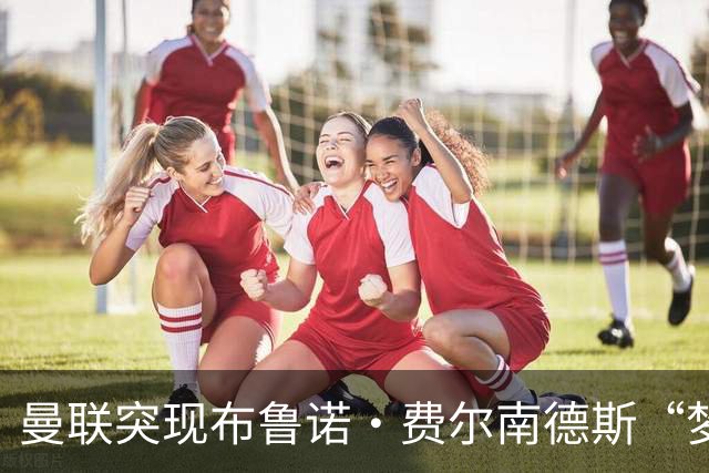 曼联突现布鲁诺·费尔南德斯“梦寐以求”的替补选择：阿马德的崛起